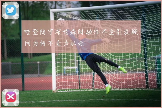 哈登防守布伦森时动作不全引发疑问为何不全力以赴