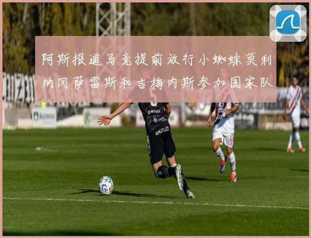 阿斯报道马竞提前放行小蜘蛛莫利纳冈萨雷斯和吉梅内斯参加国家队集训