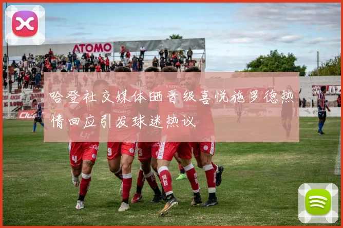 哈登社交媒体晒晋级喜悦施罗德热情回应引发球迷热议