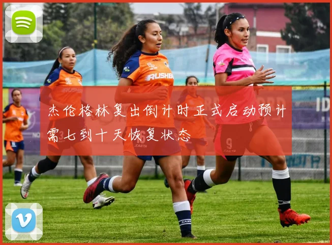 杰伦格林复出倒计时正式启动预计需七到十天恢复状态