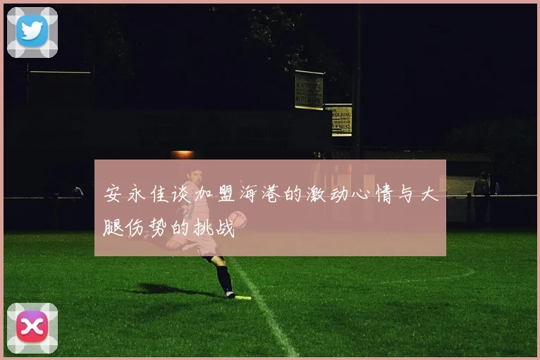 安永佳谈加盟海港的激动心情与大腿伤势的挑战