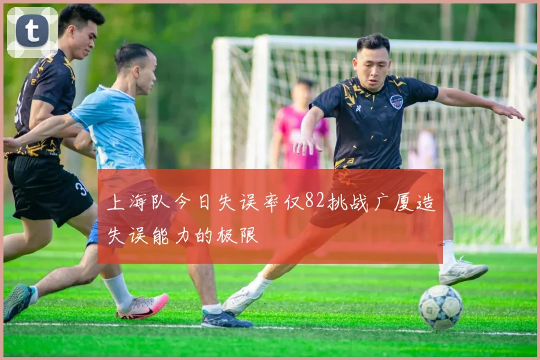 上海队今日失误率仅82挑战广厦造失误能力的极限