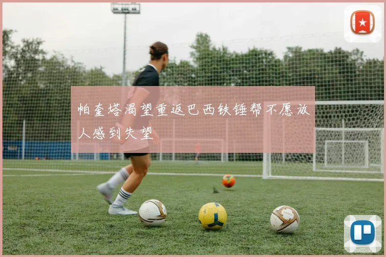 帕奎塔渴望重返巴西铁锤帮不愿放人感到失望