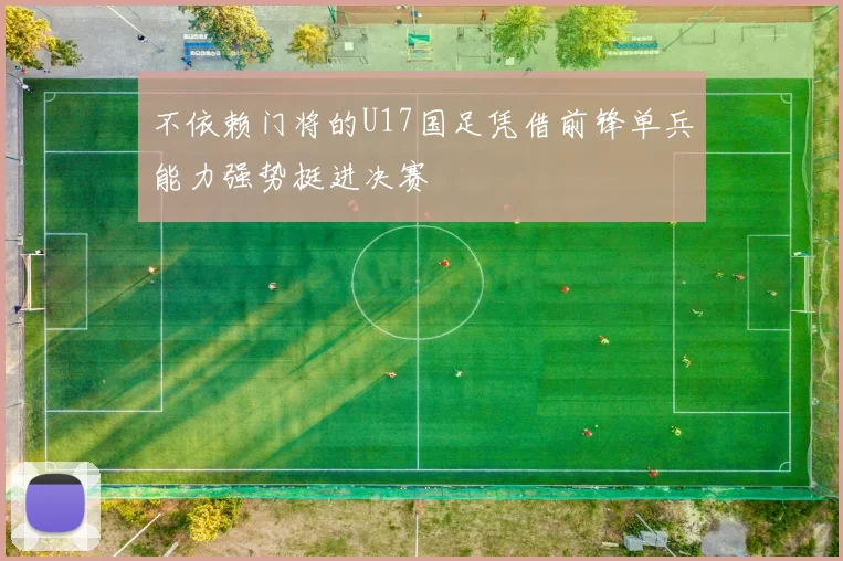 不依赖门将的U17国足凭借前锋单兵能力强势挺进决赛