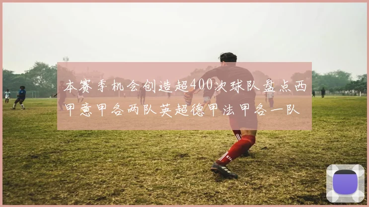 本赛季机会创造超400次球队盘点西甲意甲各两队英超德甲法甲各一队