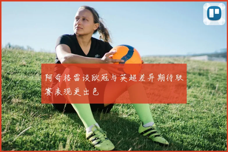 阿奇格雷谈欧冠与英超差异期待联赛表现更出色