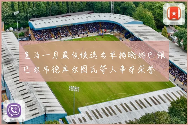 皇马一月最佳候选名单揭晓姆巴佩巴尔韦德库尔图瓦等人争夺荣誉