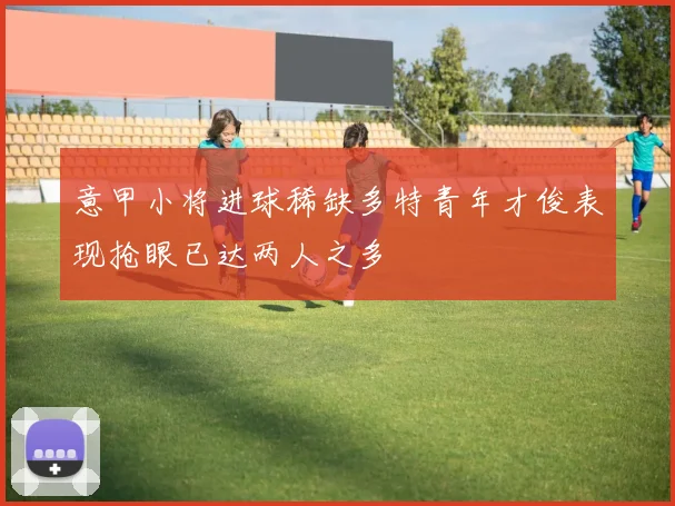 意甲小将进球稀缺多特青年才俊表现抢眼已达两人之多