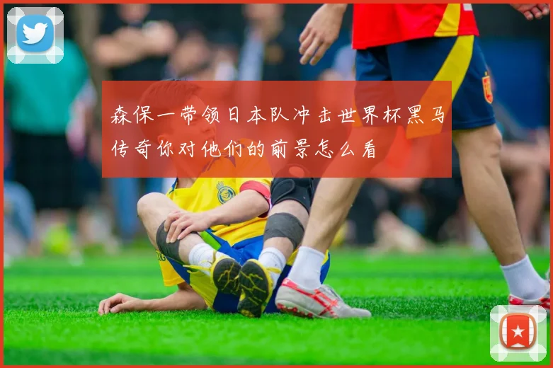 森保一带领日本队冲击世界杯黑马传奇你对他们的前景怎么看